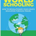 World Schooling: How to Revolutionize Your Child’s Education Through Family Travel