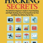 Travel Hacking: Secrets: The Definitive Beginner’s Guide to Travel Hacking and Flight Hacking: How to Fly Anywhere for Free and Make the Airlines Pay for You
