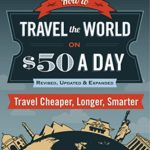 How to Travel the World on $50 a Day: Revised: Travel Cheaper, Longer, Smarter