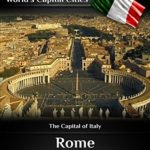 Touring the World’s Capital Cities Rome: The Capital of Italy