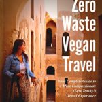 Zero Waste Vegan Travel: Your Complete Guide to a More Compassionate (Less Trashy!) Travel Experience