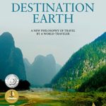 Destination Earth: A New Philosophy of Travel by a World-Traveler (World Travel, Travel Writing, Travel Stories and Photos)