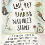The Lost Art of Reading Nature’s Signs: Use Outdoor Clues to Find Your Way, Predict the Weather, Locate Water, Track Animals—and Other Forgotten Skills