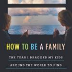 How to Be a Family: The Year I Dragged My Kids Around the World to Find a New Way to Be Together