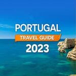 Portugal Travel Guide: The Most Complete Pocket Guide | Discover Portugal’s History, Art, Culture and Hidden Gems to Plan an Unforgettable Trip