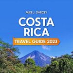 Costa Rica Travel Guide 2023: The Most Complete Pocket Guide to the Wonders of Costa Rica | Discover History, Food, Folklore, and Unmissable Wilderness of the Land of Happiness