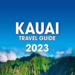 Kauai Travel Guide: The Most Up-To-Date Pocket Guide To Discover Kauai’s Hidden Treasures | Plan the Most Beautiful Trip to the Astonish Garden Island and Visit It Like a Local